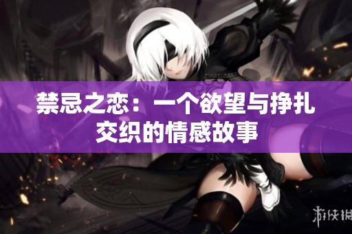 禁忌之恋：一个欲望与挣扎交织的情感故事