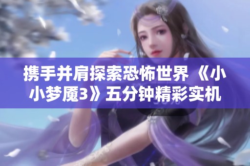 携手并肩探索恐怖世界 《小小梦魇3》五分钟精彩实机演示