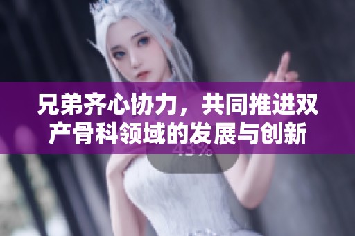 兄弟齐心协力，共同推进双产骨科领域的发展与创新
