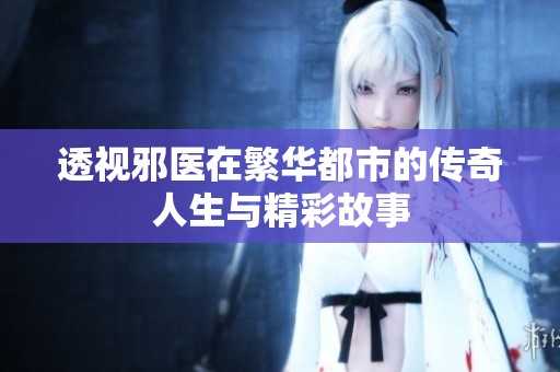 透视邪医在繁华都市的传奇人生与精彩故事