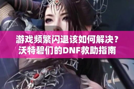 游戏频繁闪退该如何解决？沃特碧们的DNF救助指南