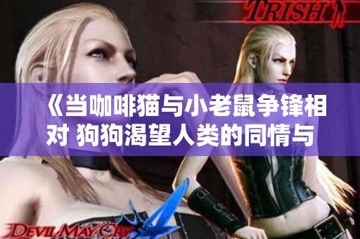 《当咖啡猫与小老鼠争锋相对 狗狗渴望人类的同情与帮助》