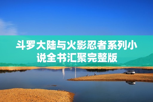 斗罗大陆与火影忍者系列小说全书汇聚完整版