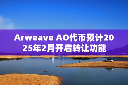 Arweave AO代币预计2025年2月开启转让功能