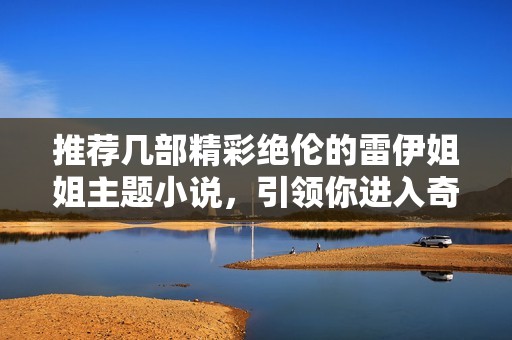 推荐几部精彩绝伦的雷伊姐姐主题小说，引领你进入奇幻世界