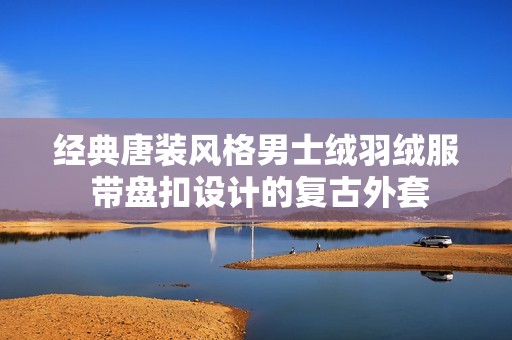 经典唐装风格男士绒羽绒服 带盘扣设计的复古外套