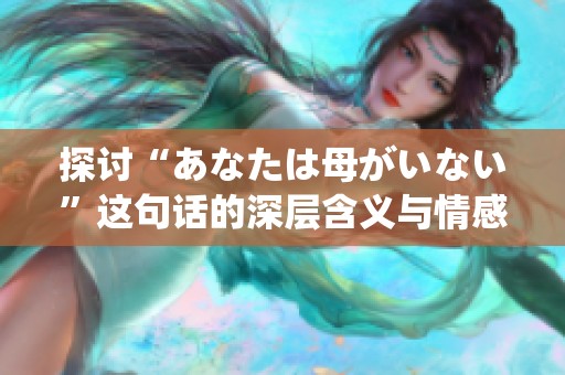 探讨“あなたは母がいない”这句话的深层含义与情感解读