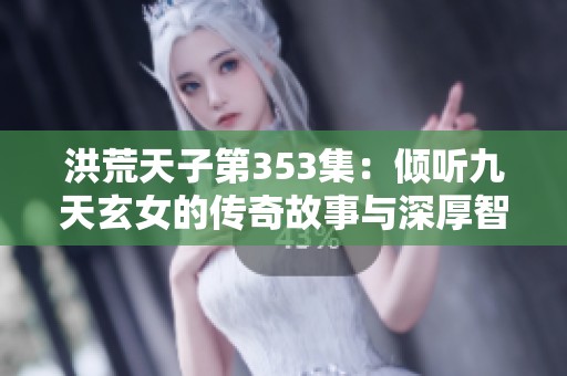 洪荒天子第353集：倾听九天玄女的传奇故事与深厚智慧