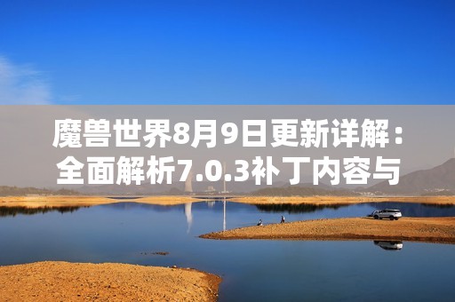 魔兽世界8月9日更新详解：全面解析7.0.3补丁内容与影响