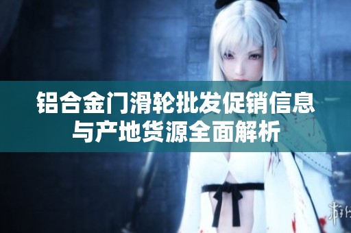 铝合金门滑轮批发促销信息与产地货源全面解析