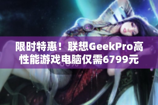 限时特惠！联想GeekPro高性能游戏电脑仅需6799元