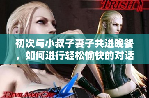 初次与小叔子妻子共进晚餐，如何进行轻松愉快的对话