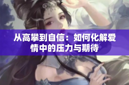 从高攀到自信：如何化解爱情中的压力与期待