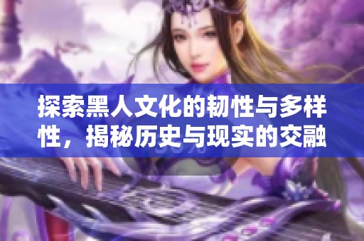 探索黑人文化的韧性与多样性，揭秘历史与现实的交融