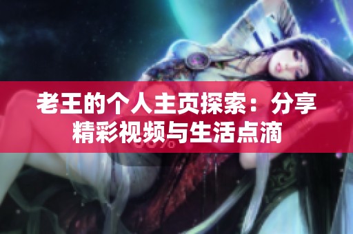 老王的个人主页探索：分享精彩视频与生活点滴