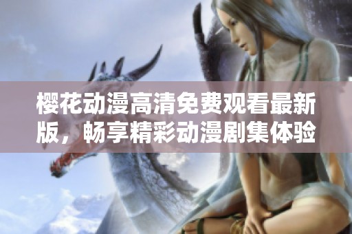 樱花动漫高清免费观看最新版，畅享精彩动漫剧集体验