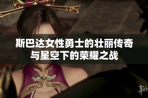 斯巴达女性勇士的壮丽传奇与星空下的荣耀之战