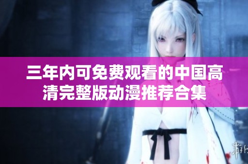 三年内可免费观看的中国高清完整版动漫推荐合集