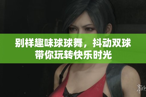 别样趣味球球舞，抖动双球带你玩转快乐时光
