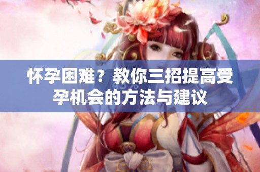 怀孕困难？教你三招提高受孕机会的方法与建议
