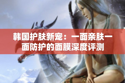 韩国护肤新宠：一面亲肤一面防护的面膜深度评测