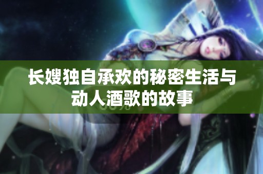 长嫂独自承欢的秘密生活与动人酒歌的故事