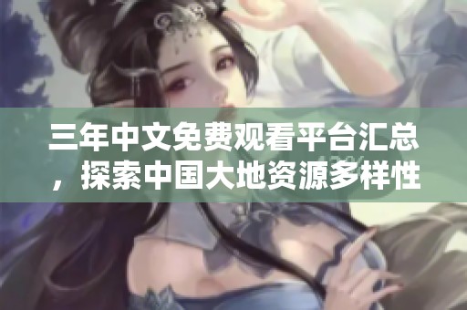 三年中文免费观看平台汇总，探索中国大地资源多样性