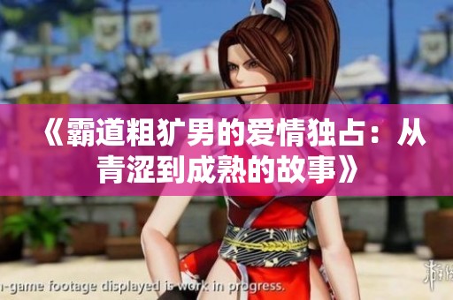 《霸道粗犷男的爱情独占：从青涩到成熟的故事》