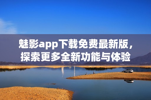 魅影app下载免费最新版，探索更多全新功能与体验