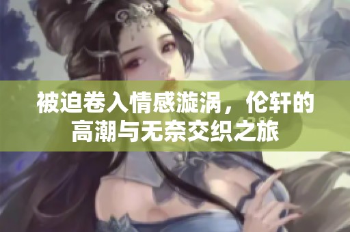 被迫卷入情感漩涡，伦轩的高潮与无奈交织之旅