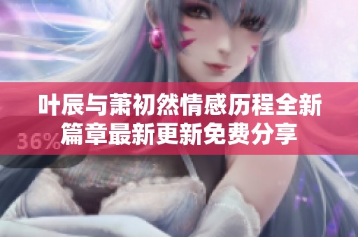 叶辰与萧初然情感历程全新篇章最新更新免费分享
