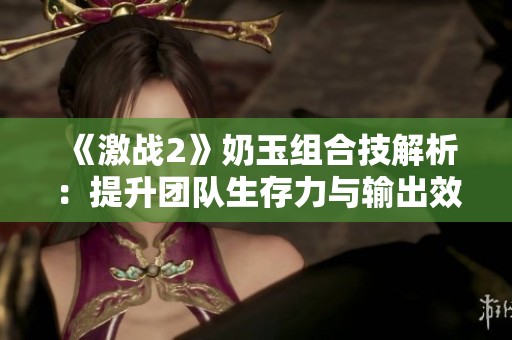 《激战2》奶玉组合技解析：提升团队生存力与输出效率