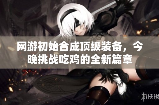 网游初始合成顶级装备，今晚挑战吃鸡的全新篇章