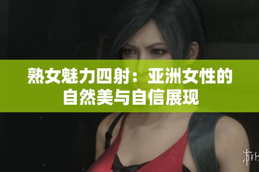 熟女魅力四射：亚洲女性的自然美与自信展现