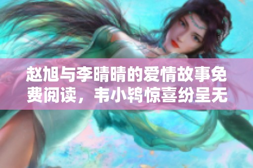 赵旭与李晴晴的爱情故事免费阅读，韦小鸨惊喜纷呈无广告