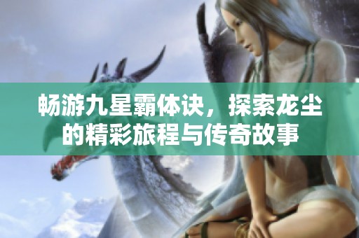 畅游九星霸体诀，探索龙尘的精彩旅程与传奇故事