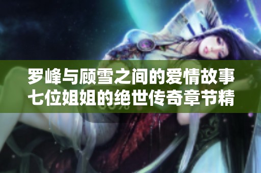 罗峰与顾雪之间的爱情故事七位姐姐的绝世传奇章节精彩纷呈免费阅读