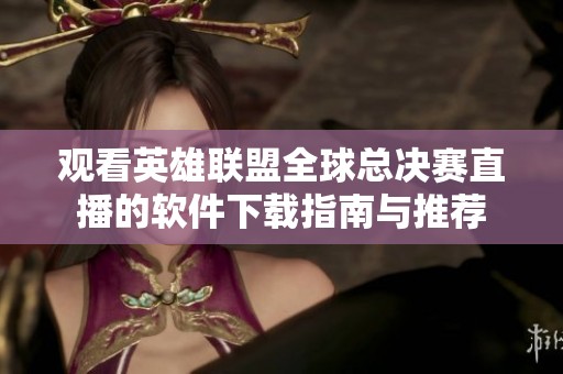 观看英雄联盟全球总决赛直播的软件下载指南与推荐