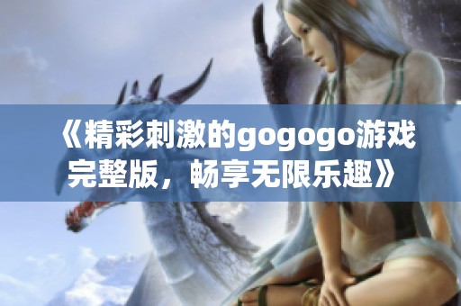《精彩刺激的gogogo游戏完整版，畅享无限乐趣》