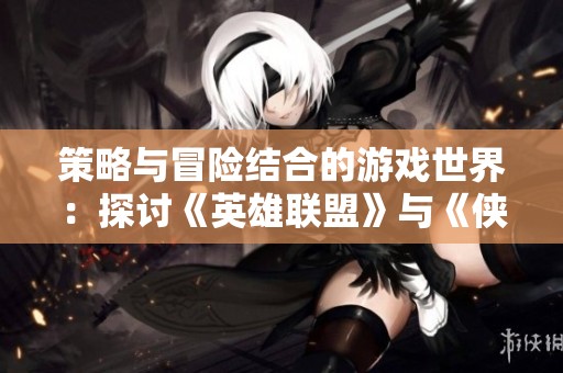 策略与冒险结合的游戏世界：探讨《英雄联盟》与《侠盗飞车》