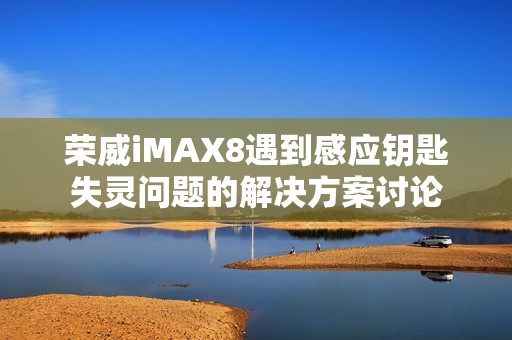 荣威iMAX8遇到感应钥匙失灵问题的解决方案讨论