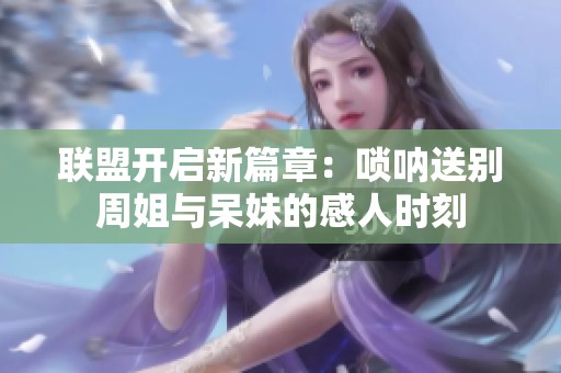 联盟开启新篇章：唢呐送别周姐与呆妹的感人时刻