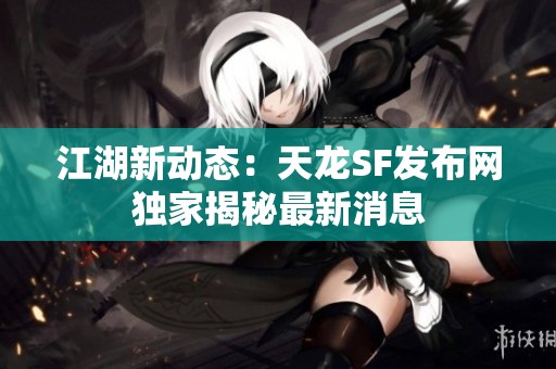 江湖新动态：天龙SF发布网独家揭秘最新消息
