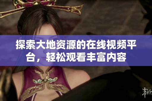 探索大地资源的在线视频平台，轻松观看丰富内容