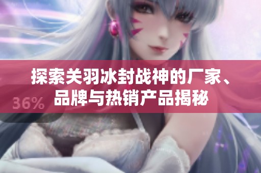 探索关羽冰封战神的厂家、品牌与热销产品揭秘