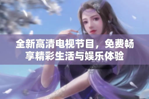 全新高清电视节目，免费畅享精彩生活与娱乐体验