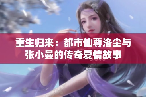 重生归来：都市仙尊洛尘与张小曼的传奇爱情故事