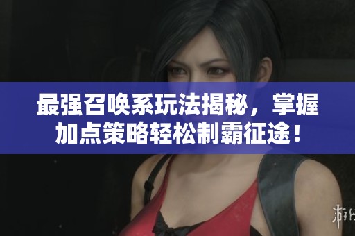 最强召唤系玩法揭秘，掌握加点策略轻松制霸征途！