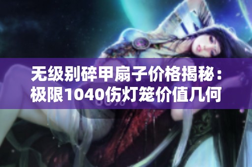 无级别碎甲扇子价格揭秘：极限1040伤灯笼价值几何？