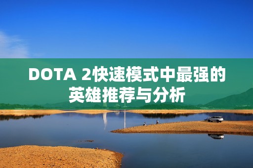 DOTA 2快速模式中最强的英雄推荐与分析